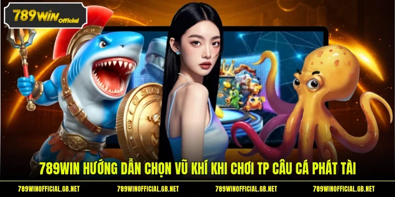 789WIN hướng dẫn chọn vũ khí khi chơi TP câu cá Phát Tài