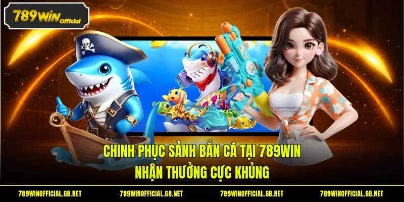 Chinh Phục Sảnh Bắn Cá Tại 789WIN Nhận Thưởng Cực Khủng