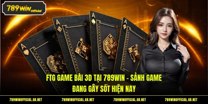 FTG Game Bài 3D tại 789WIN - Sảnh Game Đang Gây Sốt Hiện Nay
