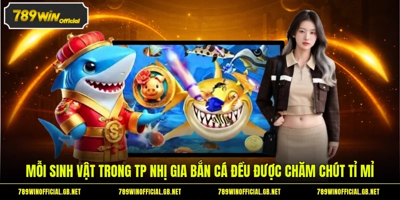 Mỗi sinh vật trong TP Nhị Gia bắn cá đều được chăm chút tỉ mỉ 
