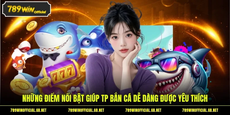 Những điểm nổi bật giúp TP bắn cá dễ dàng được yêu thích