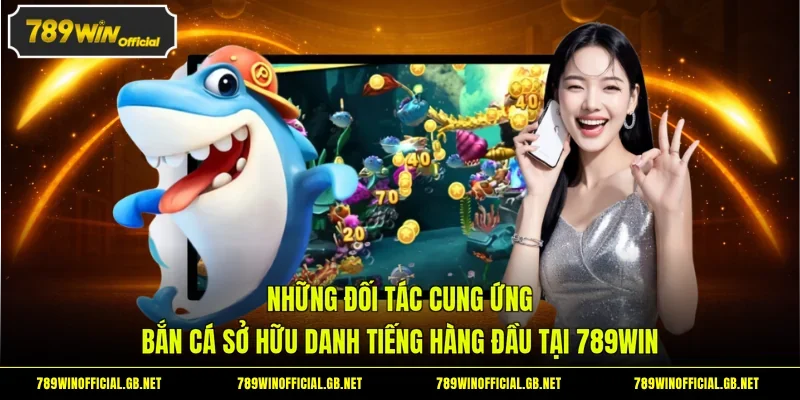 Những đối tác cung ứng bắn cá sở hữu danh tiếng hàng đầu tại 789WIN