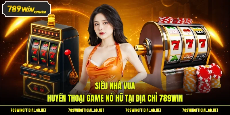 Siêu Nhà Vua - Huyền Thoại Game Nổ Hũ Tại Địa Chỉ 789WIN