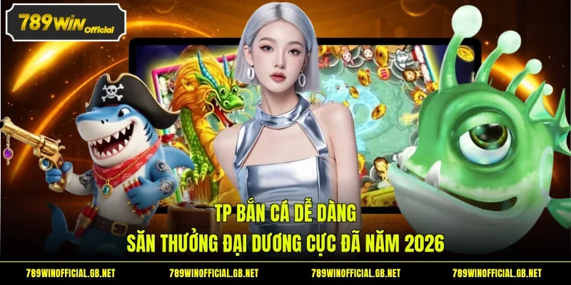 TP Bắn Cá Dễ Dàng - Săn Thưởng Đại Dương Cực Đã Năm 2026