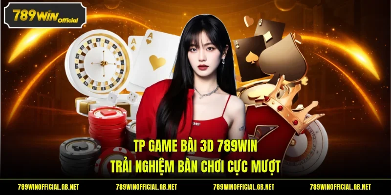 TP Game Bài 3D 789WIN - Trải Nghiệm Bàn Chơi Cực Mượt