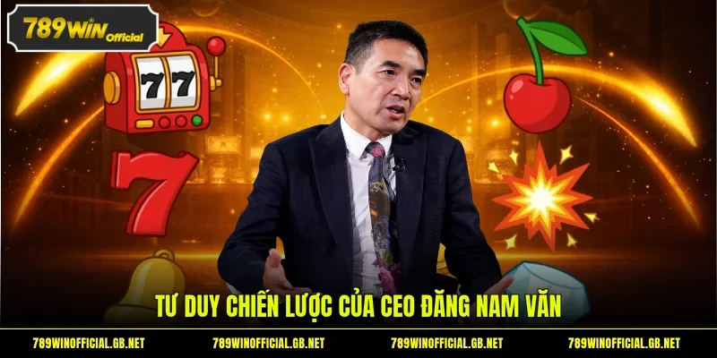Tư duy chiến lược của CEO Đăng Nam Văn